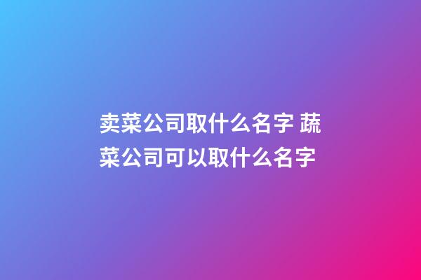 卖菜公司取什么名字 蔬菜公司可以取什么名字-第1张-公司起名-玄机派